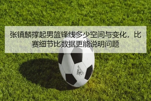 张镇麟撑起男篮锋线多少空间与变化，比赛细节比数据更能说明问题